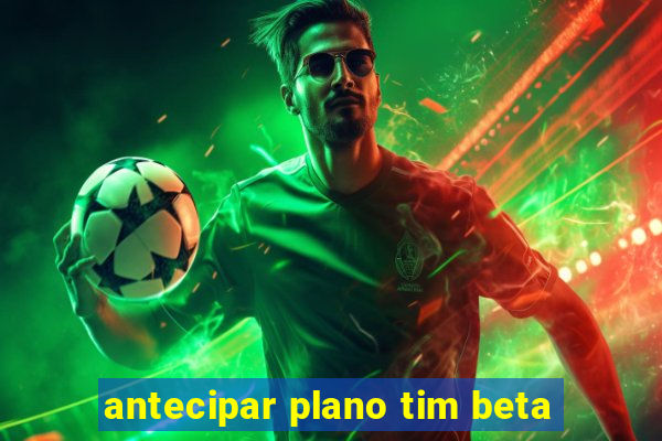 antecipar plano tim beta